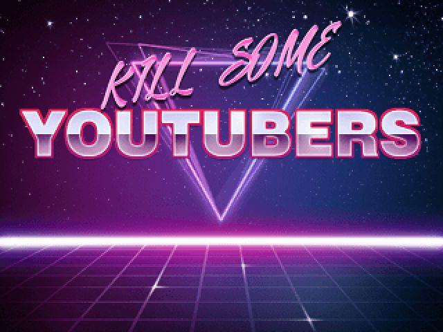 Kill some Youtubers
